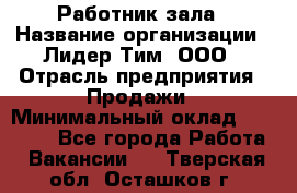 Работник зала › Название организации ­ Лидер Тим, ООО › Отрасль предприятия ­ Продажи › Минимальный оклад ­ 25 000 - Все города Работа » Вакансии   . Тверская обл.,Осташков г.